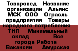 Товаровед › Название организации ­ Альянс-МСК, ООО › Отрасль предприятия ­ Товары народного потребления (ТНП) › Минимальный оклад ­ 30 000 - Все города Работа » Вакансии   . Амурская обл.,Архаринский р-н